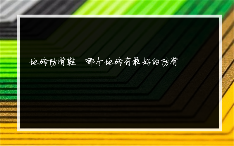 地砖防滑鞋 哪个地砖有最好的防滑?